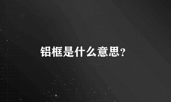 铝框是什么意思？
