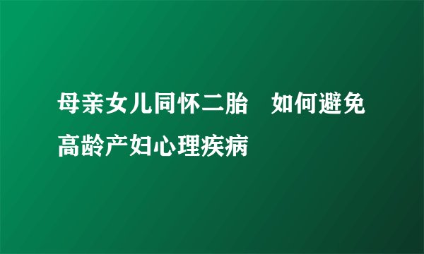 母亲女儿同怀二胎   如何避免高龄产妇心理疾病