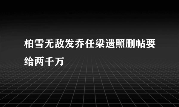 柏雪无敌发乔任梁遗照删帖要给两千万