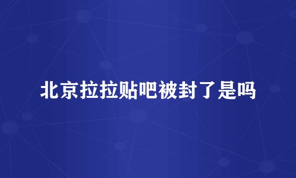 北京拉拉贴吧被封了是吗
