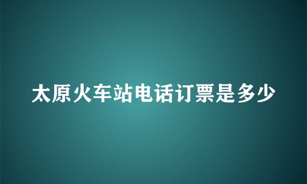 太原火车站电话订票是多少