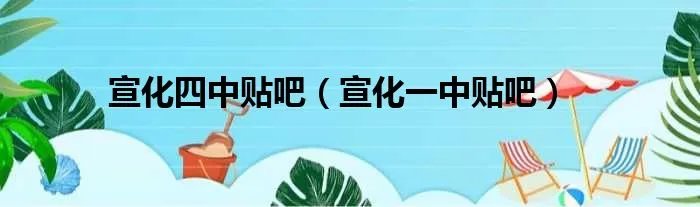 宣化四中贴吧（宣化一中贴吧）