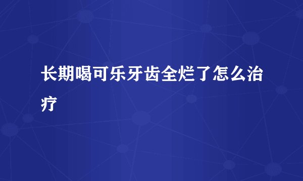 长期喝可乐牙齿全烂了怎么治疗