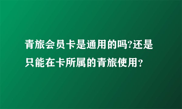 青旅会员卡是通用的吗?还是只能在卡所属的青旅使用？