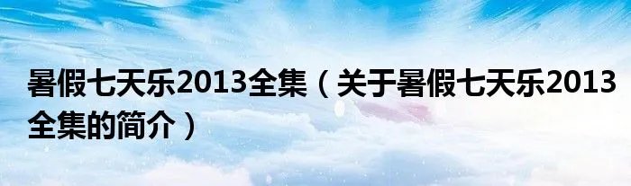 暑假七天乐2013全集（关于暑假七天乐2013全集的简介）