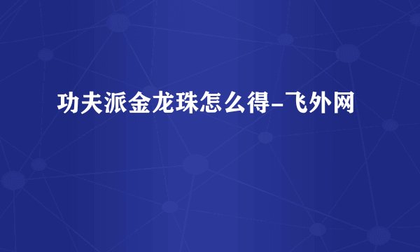 功夫派金龙珠怎么得-飞外网