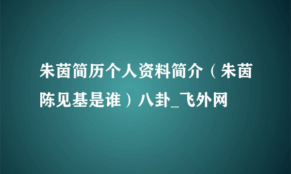 朱茵简历个人资料简介（朱茵陈见基是谁）八卦_飞外网