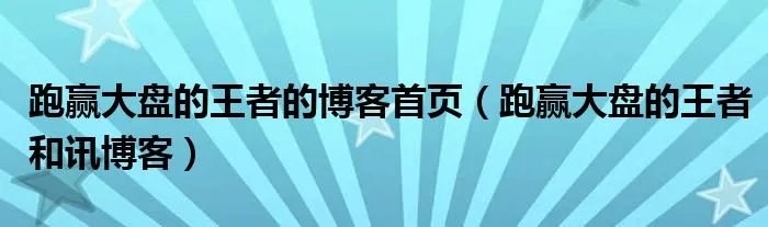跑赢大盘的王者的博客首页（跑赢大盘的王者和讯博客）