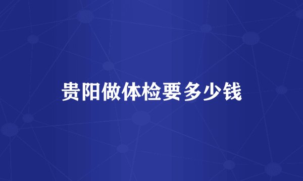 贵阳做体检要多少钱