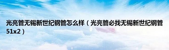 光亮管无锡新世纪钢管怎么样（光亮管必找无锡新世纪钢管51x2）