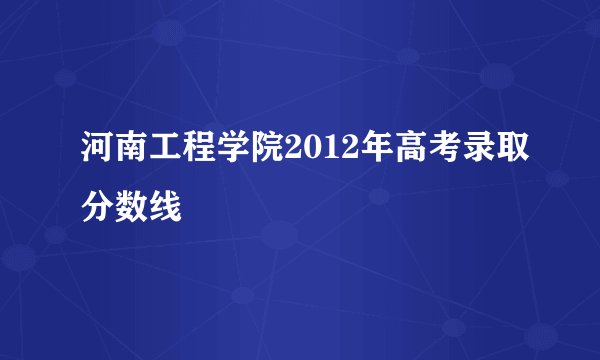 河南工程学院2012年高考录取分数线