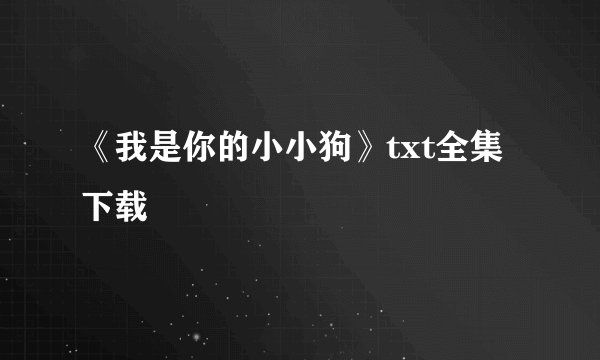《我是你的小小狗》txt全集下载