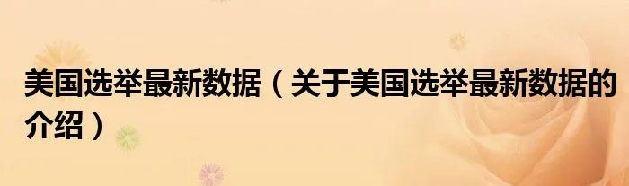 美国选举最新数据（关于美国选举最新数据的介绍）