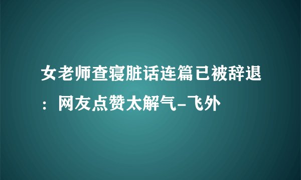 女老师查寝脏话连篇已被辞退:网友点赞太解气-飞外
