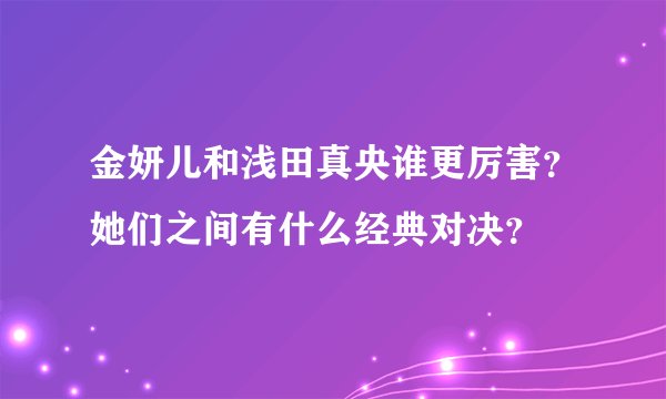 金妍儿和浅田真央谁更厉害?她们之间有什么经典对决?