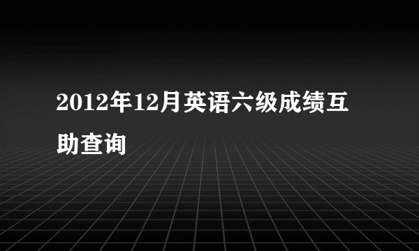 2012年12月英语六级成绩互助查询