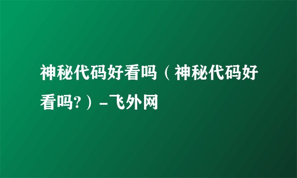 神秘代码好看吗（神秘代码好看吗?）-飞外网