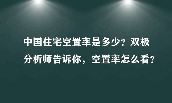 中国住宅空置率是多少?双极分析师告诉你,空置率怎么看?