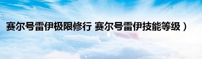 赛尔号雷伊极限修行 赛尔号雷伊技能等级）