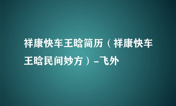 祥康快车王晗简历（祥康快车王晗民间妙方）-飞外