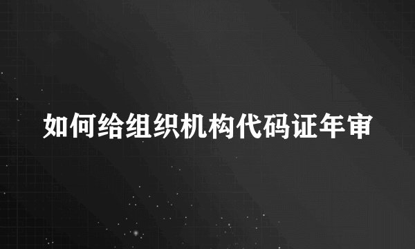 如何给组织机构代码证年审