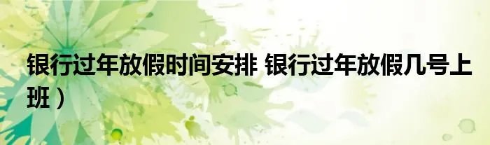 银行过年放假时间安排 银行过年放假几号上班）