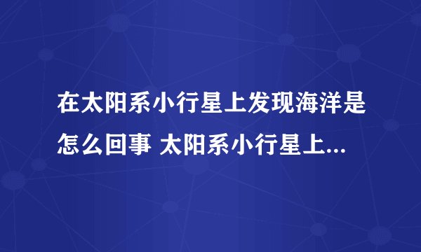 在太阳系小行星上发现海洋是怎么回事 太阳系小行星上会有生命吗