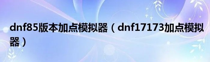 dnf85版本加点模拟器（dnf17173加点模拟器）