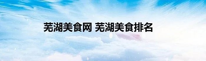 芜湖美食网 芜湖美食排名