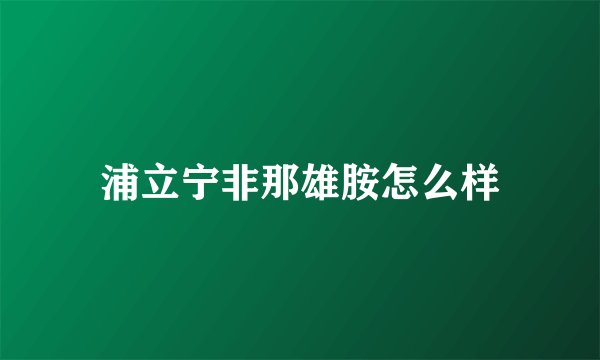 浦立宁非那雄胺怎么样