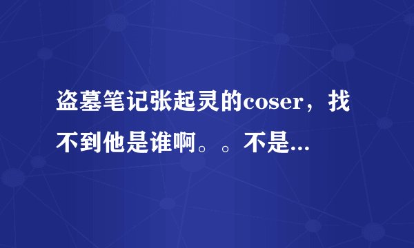 盗墓笔记张起灵的coser，找不到他是谁啊。。不是宇智波不二，不是黄山。。