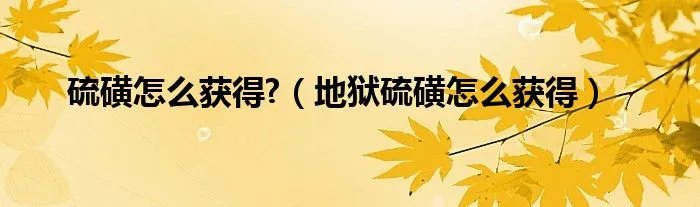 硫磺怎么获得?（地狱硫磺怎么获得）
