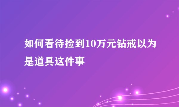 如何看待捡到10万元钻戒以为是道具这件事