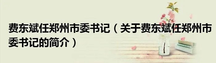 费东斌任郑州市委书记（关于费东斌任郑州市委书记的简介）