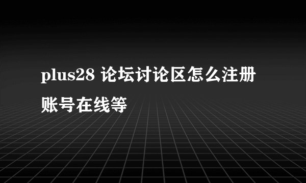 plus28 论坛讨论区怎么注册账号在线等