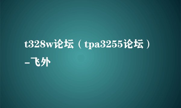 t328w论坛（tpa3255论坛）-飞外