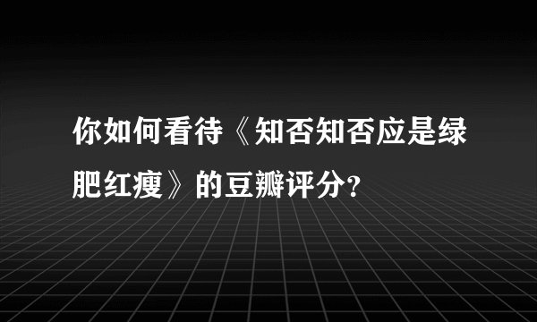 你如何看待《知否知否应是绿肥红瘦》的豆瓣评分？