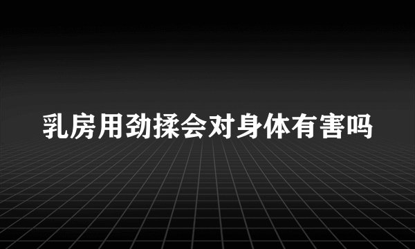乳房用劲揉会对身体有害吗