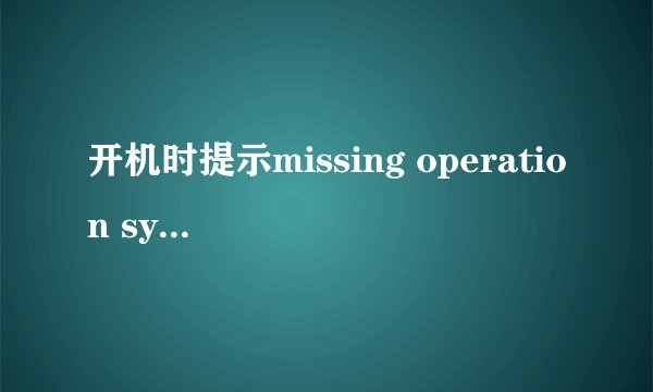 开机时提示missing operation system怎么办？