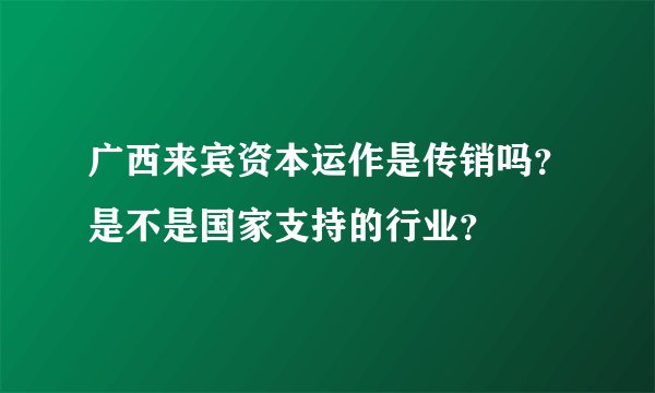 广西来宾资本运作是传销吗？是不是国家支持的行业？