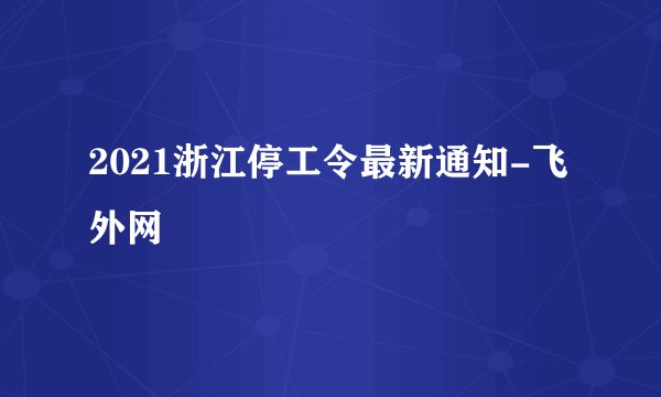 2021浙江停工令最新通知-飞外网