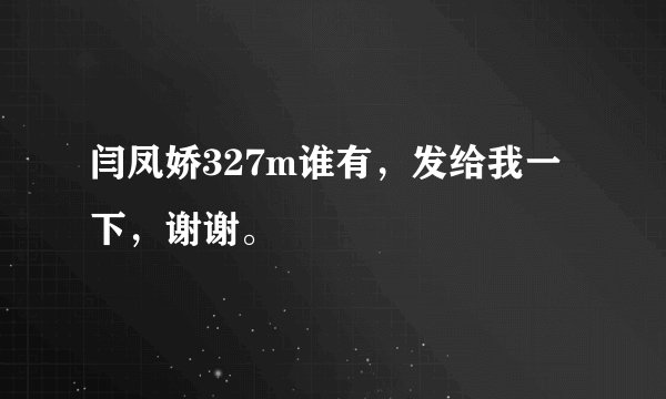 闫凤娇327m谁有，发给我一下，谢谢。
