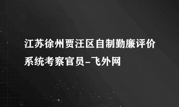 江苏徐州贾汪区自制勤廉评价系统考察官员-飞外网