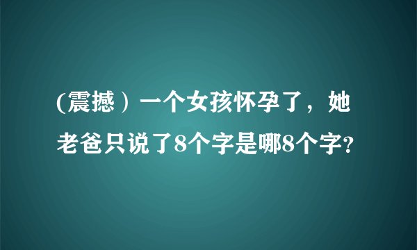(震撼）一个女孩怀孕了，她老爸只说了8个字是哪8个字？