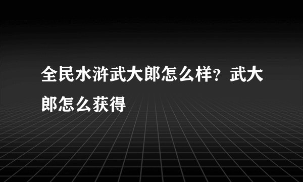 全民水浒武大郎怎么样？武大郎怎么获得