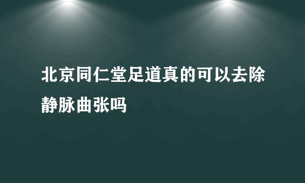北京同仁堂足道真的可以去除静脉曲张吗