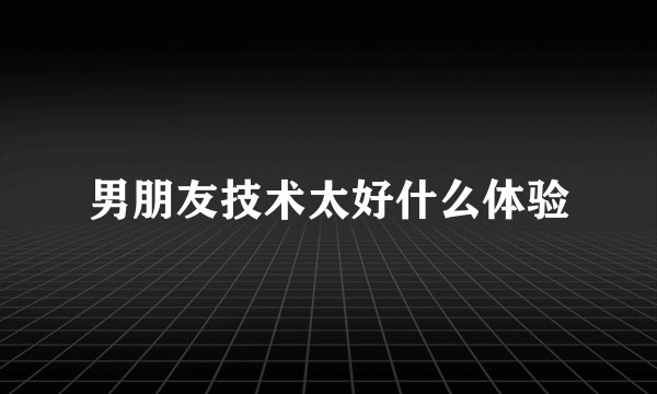 男朋友技术太好什么体验