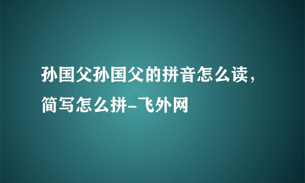 孙国父孙国父的拼音怎么读，简写怎么拼-飞外网