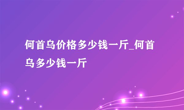 何首乌价格多少钱一斤_何首乌多少钱一斤