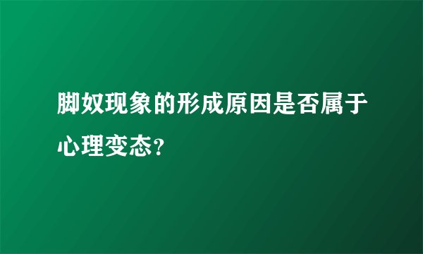 脚奴现象的形成原因是否属于心理变态？